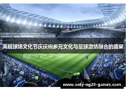 英超球场文化节庆庆祝多元文化与足球激情融合的盛宴