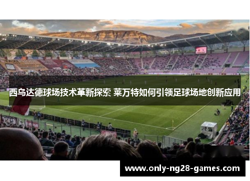 西乌达德球场技术革新探索 莱万特如何引领足球场地创新应用
