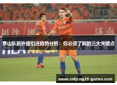 泰山队新外援引进趋势分析：你必须了解的三大关键点