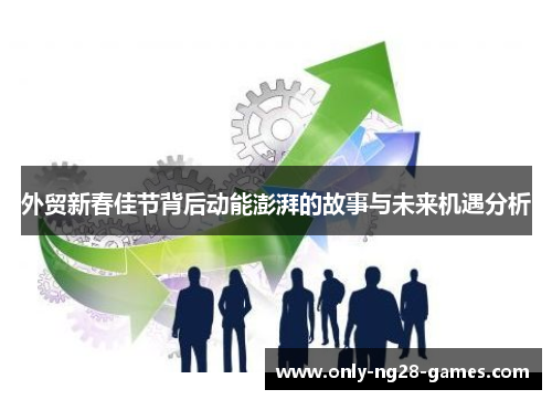 外贸新春佳节背后动能澎湃的故事与未来机遇分析