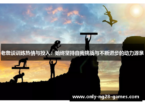 老詹谈训练热情与投入：始终坚持自我挑战与不断进步的动力源泉