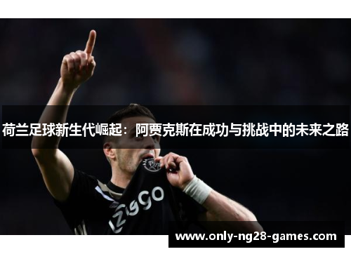荷兰足球新生代崛起：阿贾克斯在成功与挑战中的未来之路