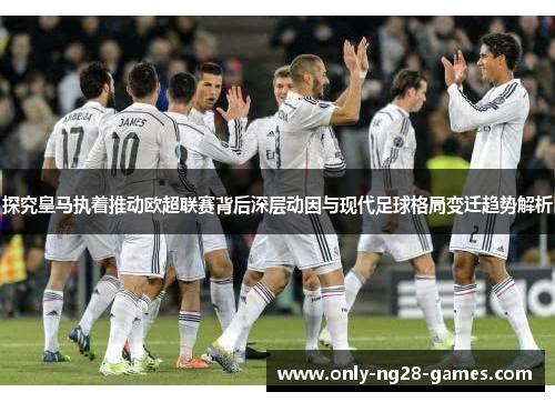 探究皇马执着推动欧超联赛背后深层动因与现代足球格局变迁趋势解析