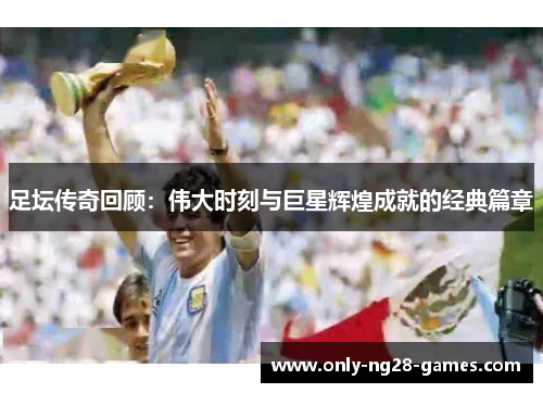 足坛传奇回顾:伟大时刻与巨星辉煌成就的经典篇章 足坛传奇回顾:伟大时刻与巨星辉煌成就的经典篇章