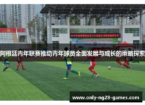 阿根廷青年联赛推动青年球员全面发展与成长的策略探索 阿根廷青年联赛推动青年球员全面发展与成长的策略探索