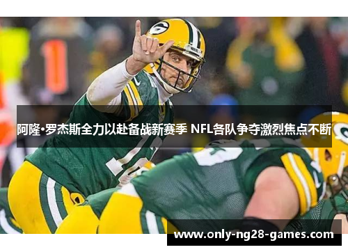 阿隆·罗杰斯全力以赴备战新赛季 NFL各队争夺激烈焦点不断 阿隆·罗杰斯全力以赴备战新赛季 NFL各队争夺激烈焦点不断