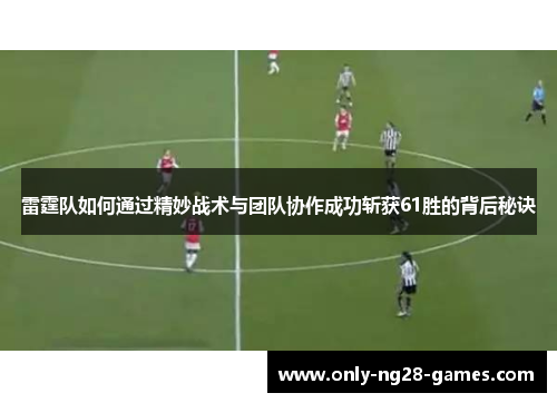 雷霆队如何通过精妙战术与团队协作成功斩获61胜的背后秘诀 雷霆队如何通过精妙战术与团队协作成功斩获61胜的背后秘诀