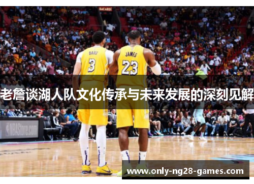 老詹谈湖人队文化传承与未来发展的深刻见解