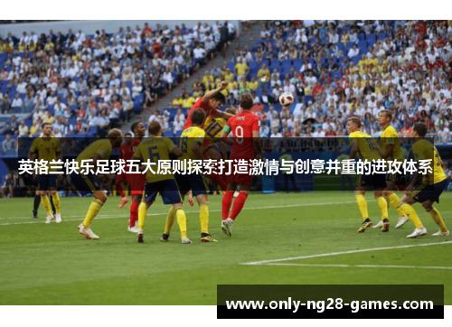 英格兰快乐足球五大原则探索打造激情与创意并重的进攻体系