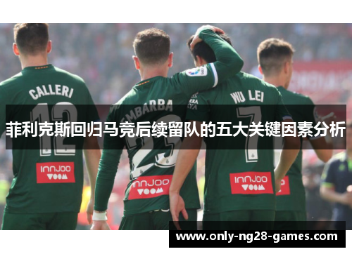 菲利克斯回归马竞后续留队的五大关键因素分析